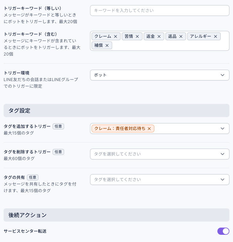 チャットボットの設定：トリガーキーワード（含む）にクレーム、苦情、返金、返品、アレルギー、補償。タグを追加するトリガーでクレーム：責任者対応待ちを選択。後続アクションのサービスセンター転送がオン
