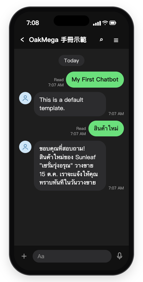 ห้องแชท LINE บนมือถือ: ส่ง My First Chatbot แล้วได้รับ This is a default template. จากนั้นส่ง สินค้าใหม่ แล้วได้รับ ขอบคุณที่สอบถาม! สินค้าใหม่ของ Sunleaf "เซรั่มรุ่งอรุณ" วางขาย 15 ต.ค. เราจะแจ้งให้คุณทราบทันทีในวันวางขาย