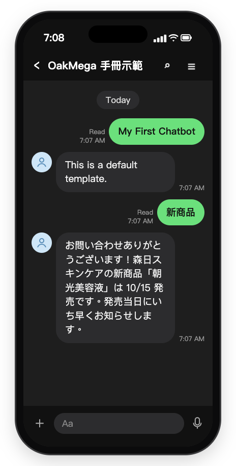 スマートフォンの LINE トーク:My First Chatbot と送って This is a default template. を受信。続けて新商品と送り、お問い合わせありがとうございます!森日スキンケアの新商品朝光美容液は 10/15 発売です。発売当日にいち早くお知らせします、を受信