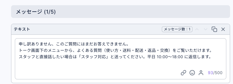 デフォルト返信ボットのメッセージを編集：テキストメッセージに「申し訳ありません、このご質問にはまだお答えできません。トーク画面下のメニューから、よくある質問（使い方・送料・配送・返品・交換）をご覧いただけます。スタッフと直接話したい場合は「スタッフ対応」と送ってください。平日 10:00〜18:00 に返信します。」